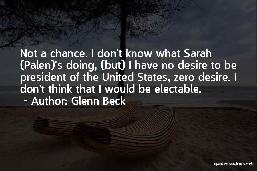 Glenn Beck Quotes: Not A Chance. I Don't Know What Sarah (palen)'s Doing, (but) I Have No Desire To Be President Of The