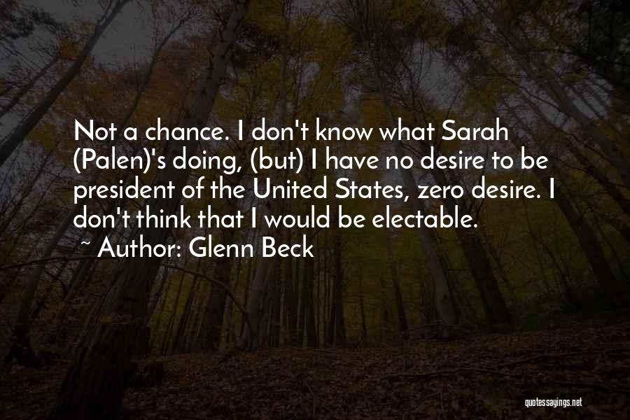 Glenn Beck Quotes: Not A Chance. I Don't Know What Sarah (palen)'s Doing, (but) I Have No Desire To Be President Of The