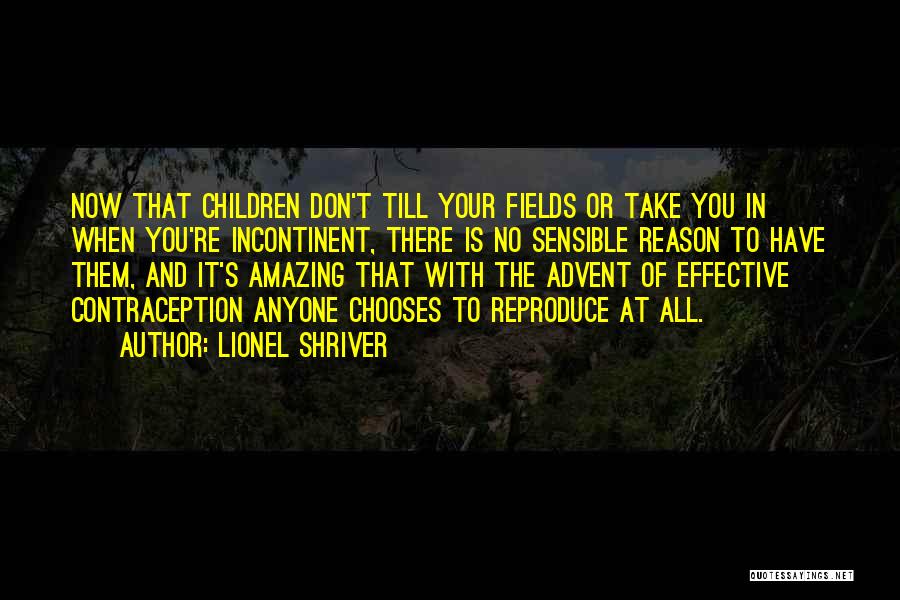 Lionel Shriver Quotes: Now That Children Don't Till Your Fields Or Take You In When You're Incontinent, There Is No Sensible Reason To