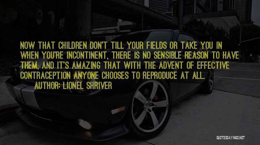 Lionel Shriver Quotes: Now That Children Don't Till Your Fields Or Take You In When You're Incontinent, There Is No Sensible Reason To