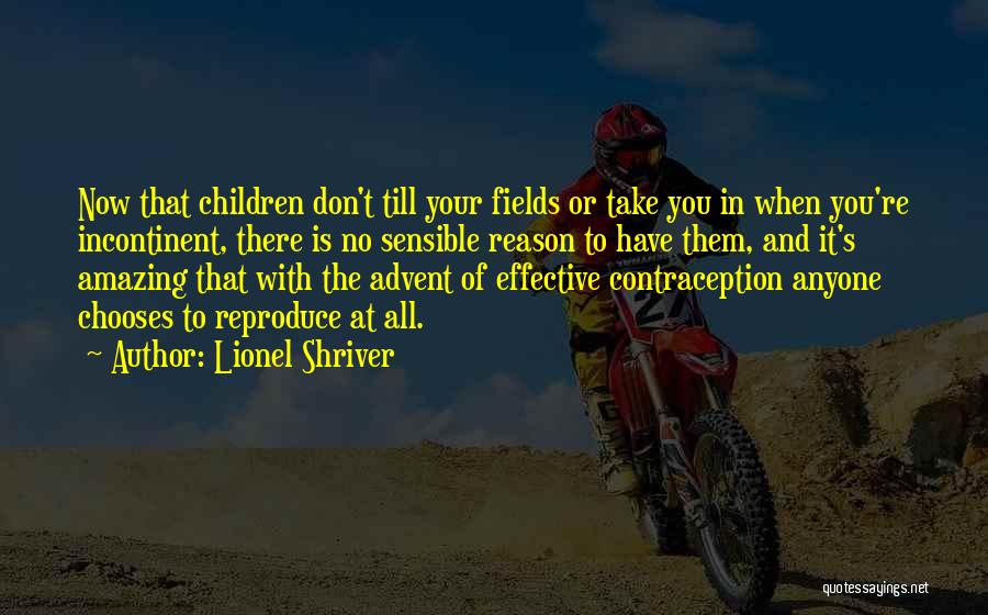 Lionel Shriver Quotes: Now That Children Don't Till Your Fields Or Take You In When You're Incontinent, There Is No Sensible Reason To