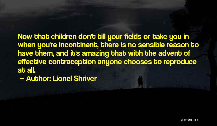 Lionel Shriver Quotes: Now That Children Don't Till Your Fields Or Take You In When You're Incontinent, There Is No Sensible Reason To