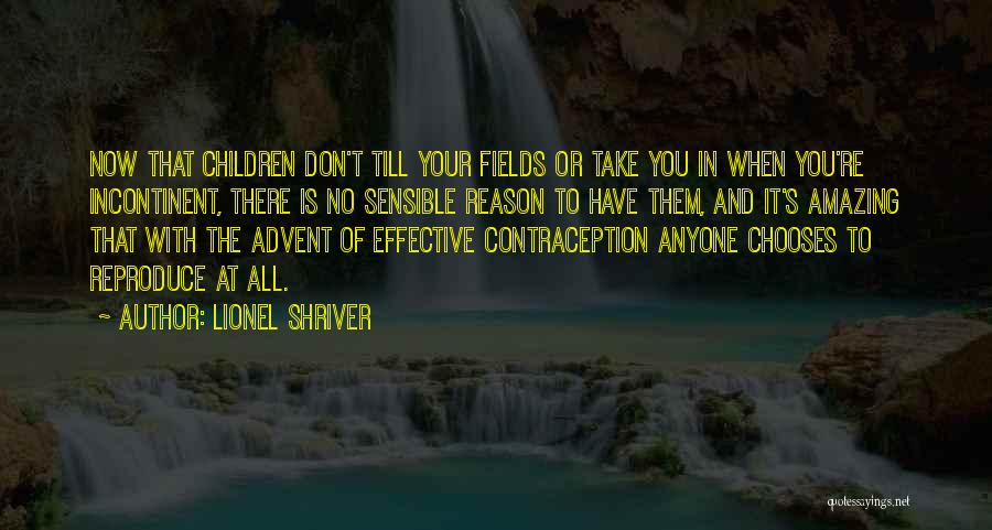 Lionel Shriver Quotes: Now That Children Don't Till Your Fields Or Take You In When You're Incontinent, There Is No Sensible Reason To