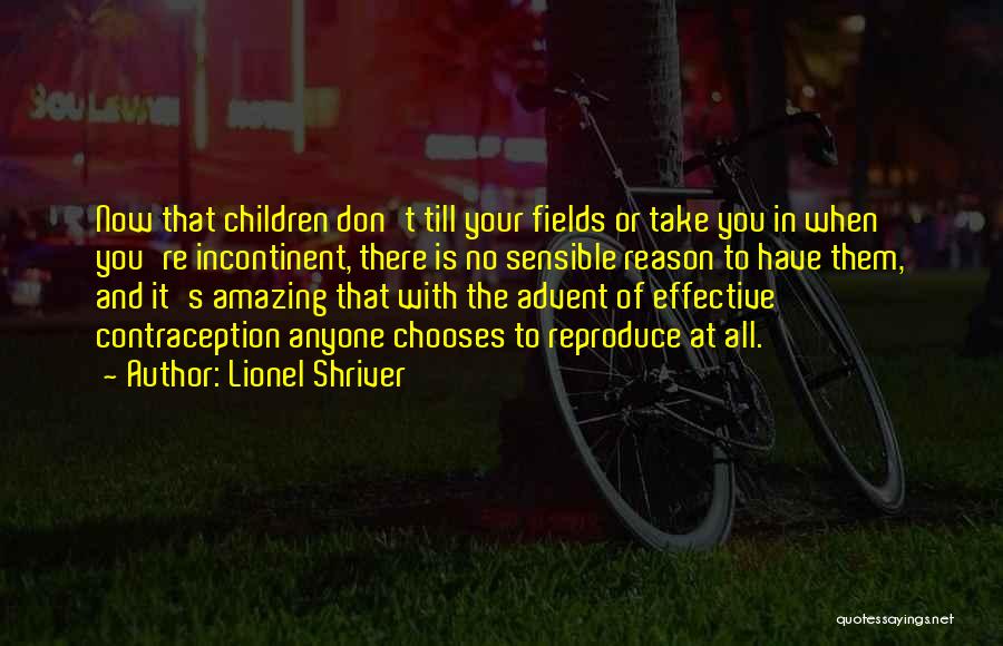 Lionel Shriver Quotes: Now That Children Don't Till Your Fields Or Take You In When You're Incontinent, There Is No Sensible Reason To