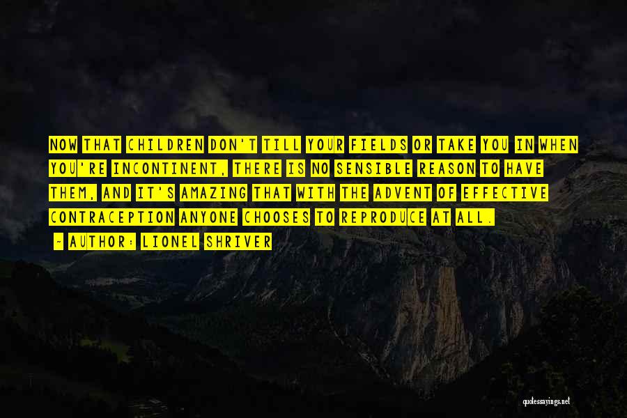 Lionel Shriver Quotes: Now That Children Don't Till Your Fields Or Take You In When You're Incontinent, There Is No Sensible Reason To