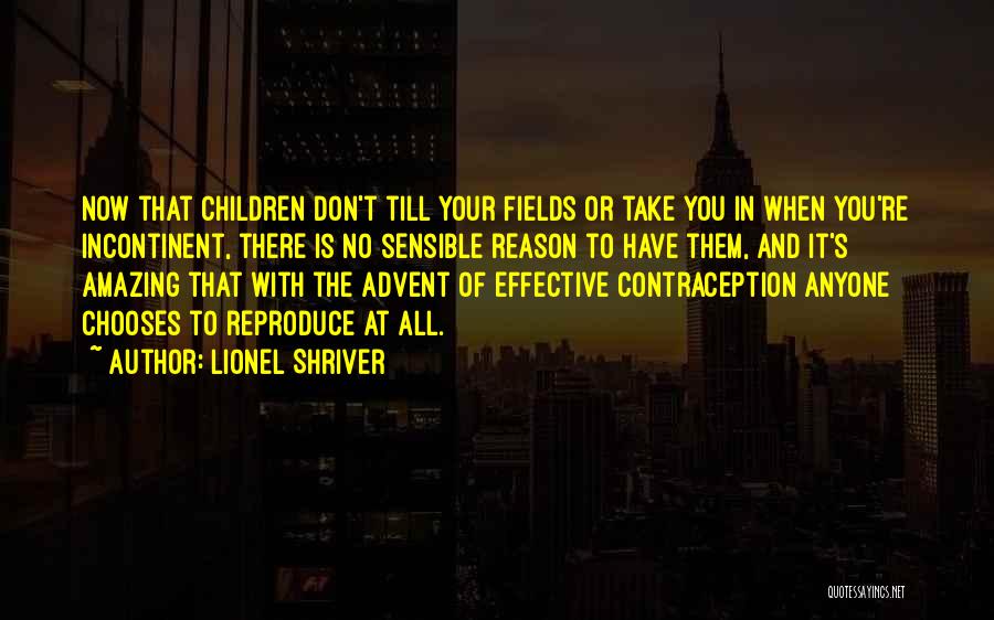 Lionel Shriver Quotes: Now That Children Don't Till Your Fields Or Take You In When You're Incontinent, There Is No Sensible Reason To