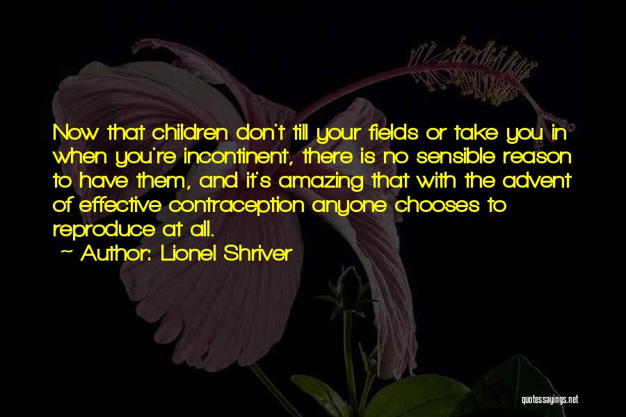 Lionel Shriver Quotes: Now That Children Don't Till Your Fields Or Take You In When You're Incontinent, There Is No Sensible Reason To