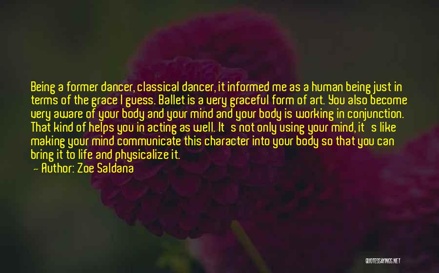 Zoe Saldana Quotes: Being A Former Dancer, Classical Dancer, It Informed Me As A Human Being Just In Terms Of The Grace I