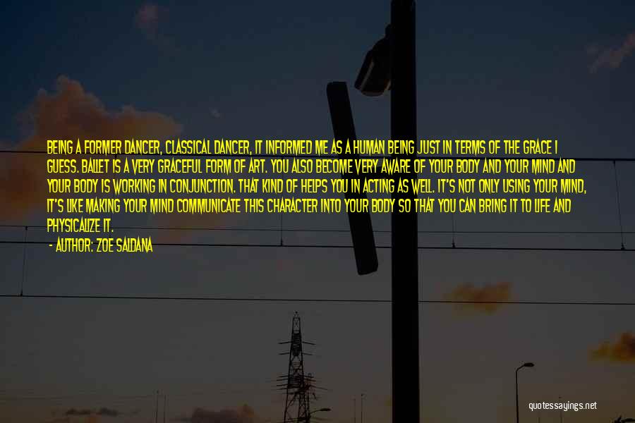 Zoe Saldana Quotes: Being A Former Dancer, Classical Dancer, It Informed Me As A Human Being Just In Terms Of The Grace I