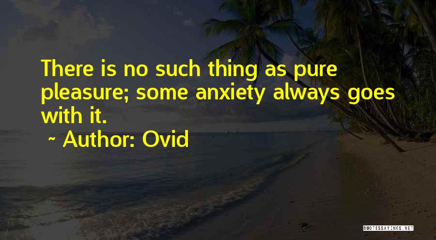 Ovid Quotes: There Is No Such Thing As Pure Pleasure; Some Anxiety Always Goes With It.