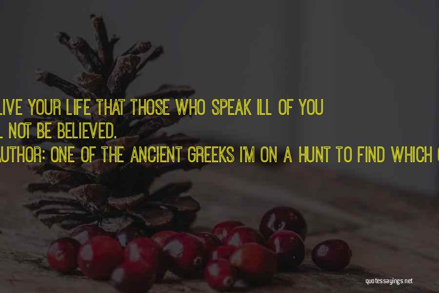 One Of The Ancient Greeks I'm On A Hunt To Find Which One. Quotes: So Live Your Life That Those Who Speak Ill Of You Will Not Be Believed.