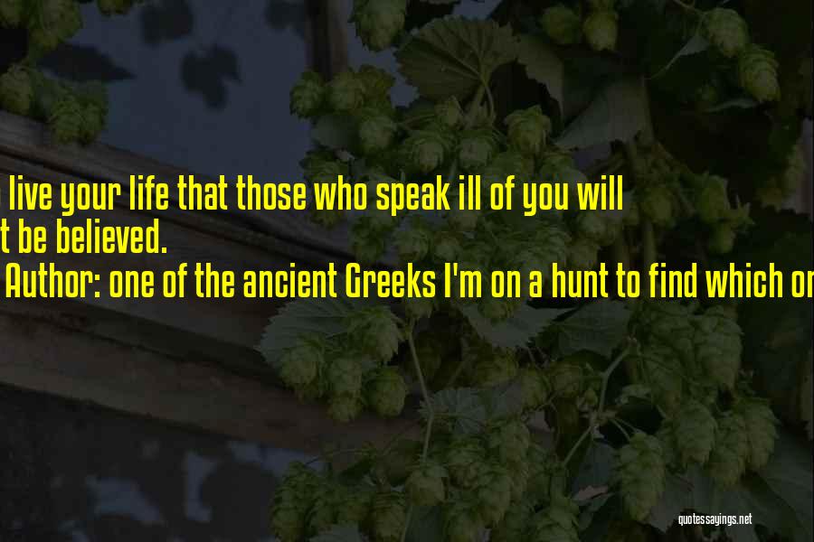 One Of The Ancient Greeks I'm On A Hunt To Find Which One. Quotes: So Live Your Life That Those Who Speak Ill Of You Will Not Be Believed.
