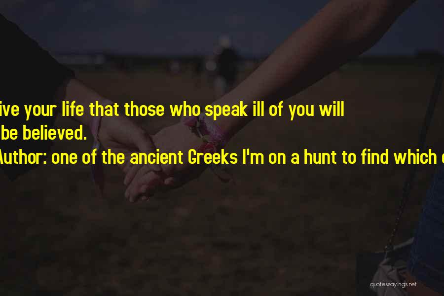 One Of The Ancient Greeks I'm On A Hunt To Find Which One. Quotes: So Live Your Life That Those Who Speak Ill Of You Will Not Be Believed.