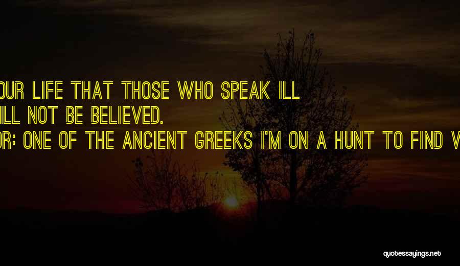 One Of The Ancient Greeks I'm On A Hunt To Find Which One. Quotes: So Live Your Life That Those Who Speak Ill Of You Will Not Be Believed.