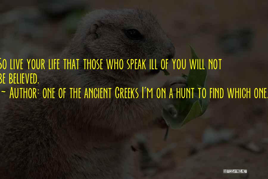 One Of The Ancient Greeks I'm On A Hunt To Find Which One. Quotes: So Live Your Life That Those Who Speak Ill Of You Will Not Be Believed.
