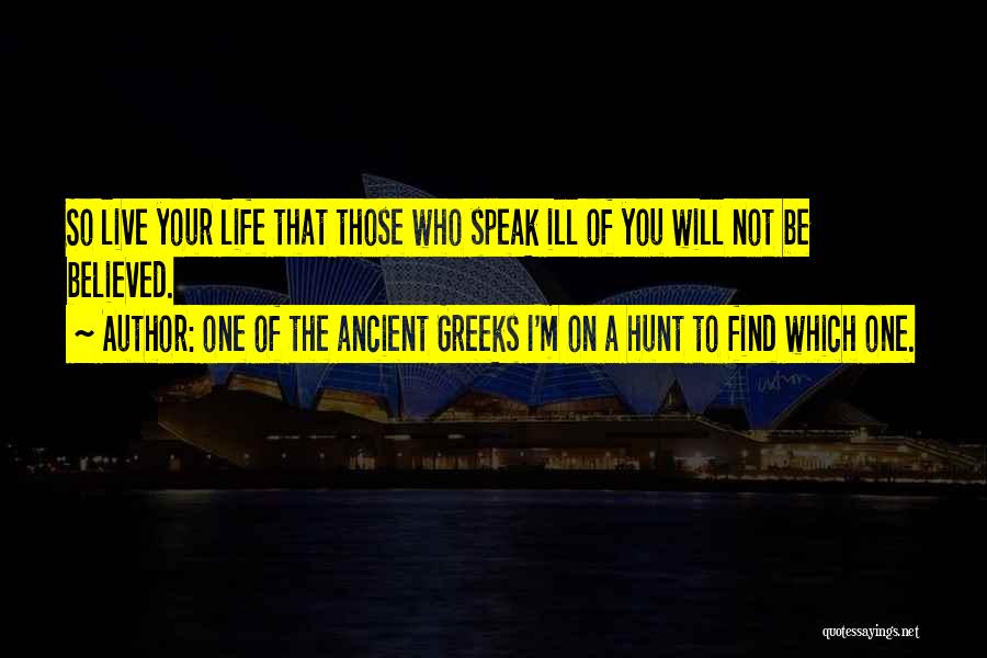 One Of The Ancient Greeks I'm On A Hunt To Find Which One. Quotes: So Live Your Life That Those Who Speak Ill Of You Will Not Be Believed.