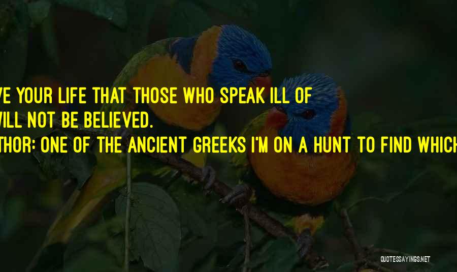 One Of The Ancient Greeks I'm On A Hunt To Find Which One. Quotes: So Live Your Life That Those Who Speak Ill Of You Will Not Be Believed.