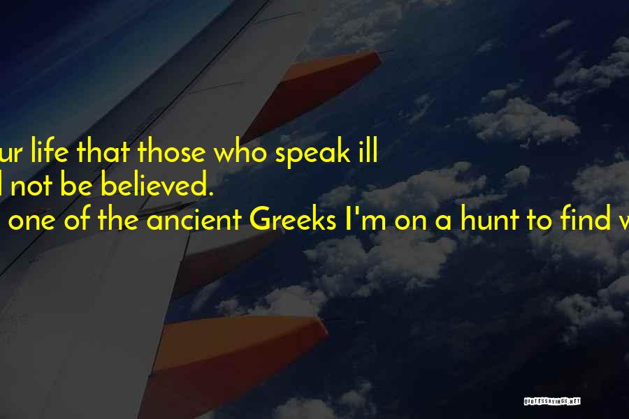 One Of The Ancient Greeks I'm On A Hunt To Find Which One. Quotes: So Live Your Life That Those Who Speak Ill Of You Will Not Be Believed.