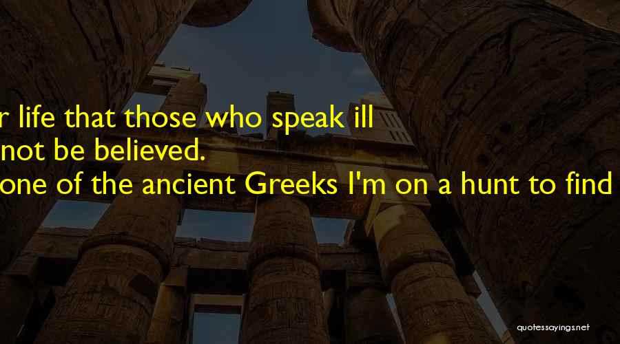 One Of The Ancient Greeks I'm On A Hunt To Find Which One. Quotes: So Live Your Life That Those Who Speak Ill Of You Will Not Be Believed.