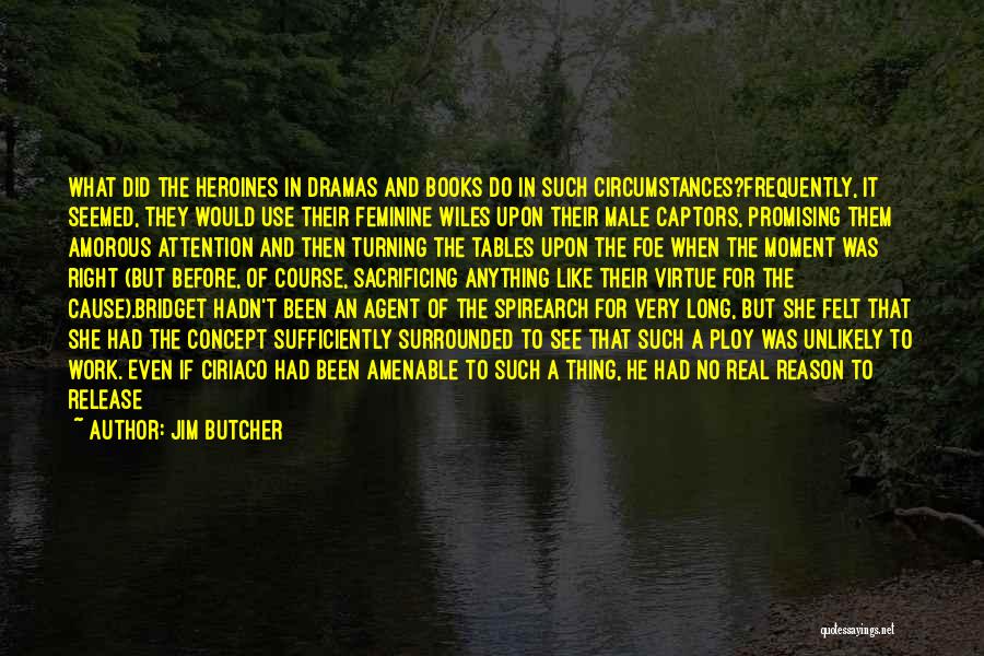 Jim Butcher Quotes: What Did The Heroines In Dramas And Books Do In Such Circumstances?frequently, It Seemed, They Would Use Their Feminine Wiles