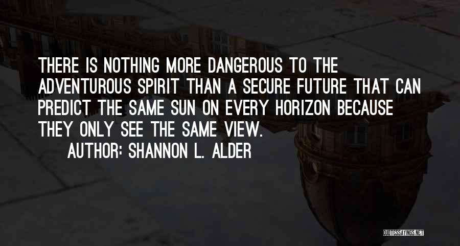 Shannon L. Alder Quotes: There Is Nothing More Dangerous To The Adventurous Spirit Than A Secure Future That Can Predict The Same Sun On
