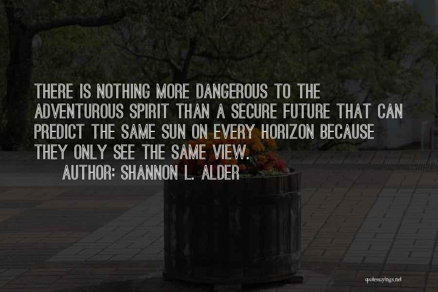 Shannon L. Alder Quotes: There Is Nothing More Dangerous To The Adventurous Spirit Than A Secure Future That Can Predict The Same Sun On