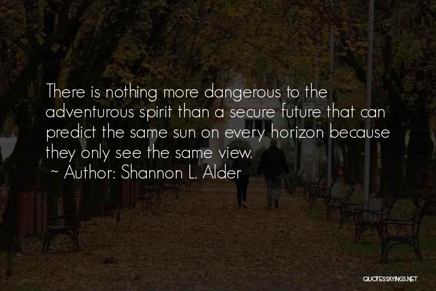 Shannon L. Alder Quotes: There Is Nothing More Dangerous To The Adventurous Spirit Than A Secure Future That Can Predict The Same Sun On