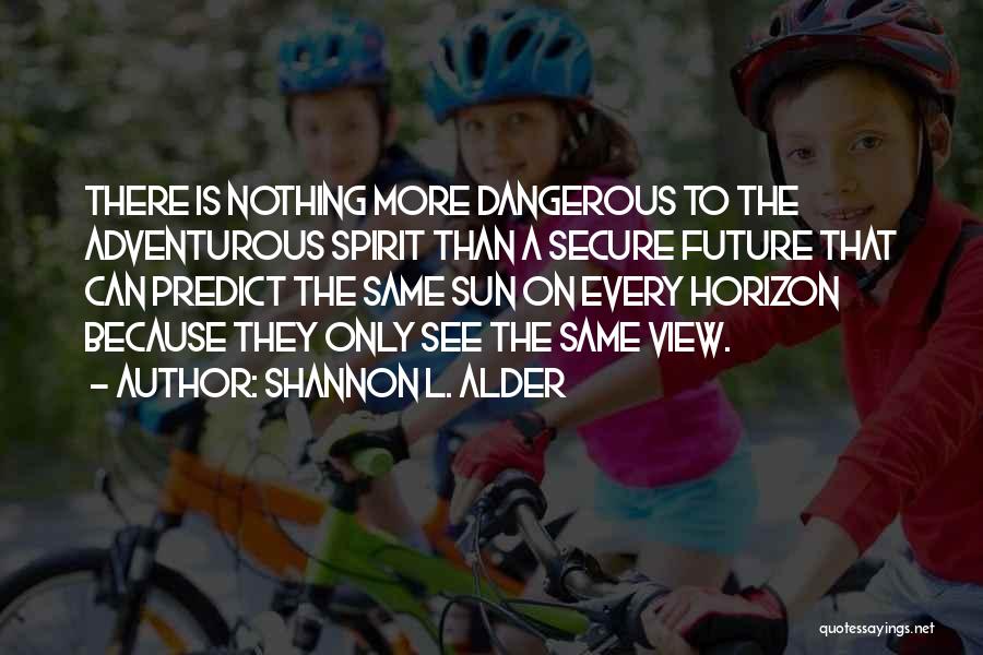 Shannon L. Alder Quotes: There Is Nothing More Dangerous To The Adventurous Spirit Than A Secure Future That Can Predict The Same Sun On