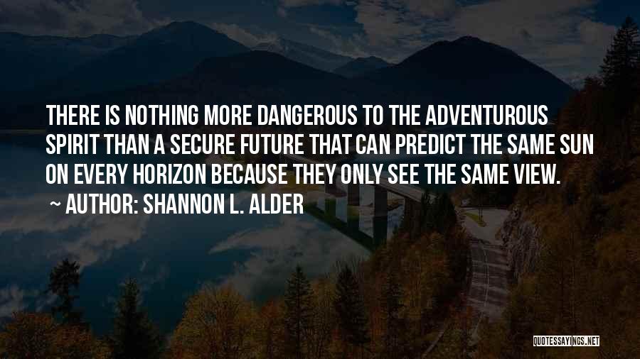 Shannon L. Alder Quotes: There Is Nothing More Dangerous To The Adventurous Spirit Than A Secure Future That Can Predict The Same Sun On