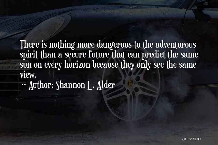 Shannon L. Alder Quotes: There Is Nothing More Dangerous To The Adventurous Spirit Than A Secure Future That Can Predict The Same Sun On