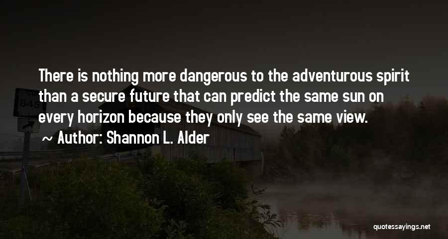 Shannon L. Alder Quotes: There Is Nothing More Dangerous To The Adventurous Spirit Than A Secure Future That Can Predict The Same Sun On