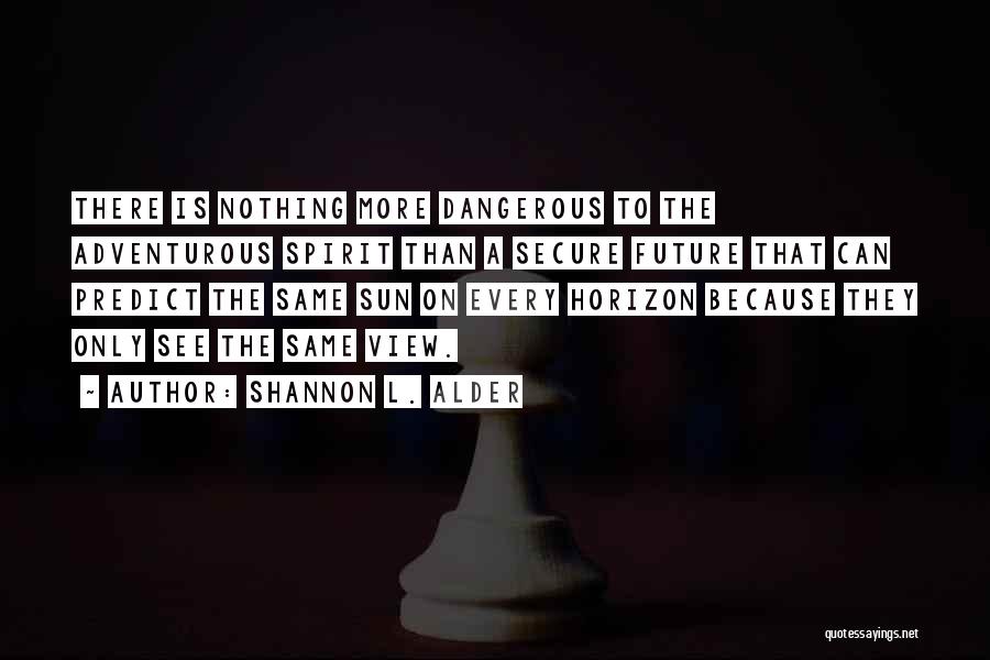 Shannon L. Alder Quotes: There Is Nothing More Dangerous To The Adventurous Spirit Than A Secure Future That Can Predict The Same Sun On