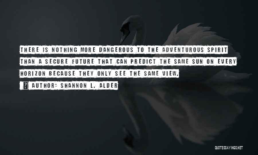 Shannon L. Alder Quotes: There Is Nothing More Dangerous To The Adventurous Spirit Than A Secure Future That Can Predict The Same Sun On