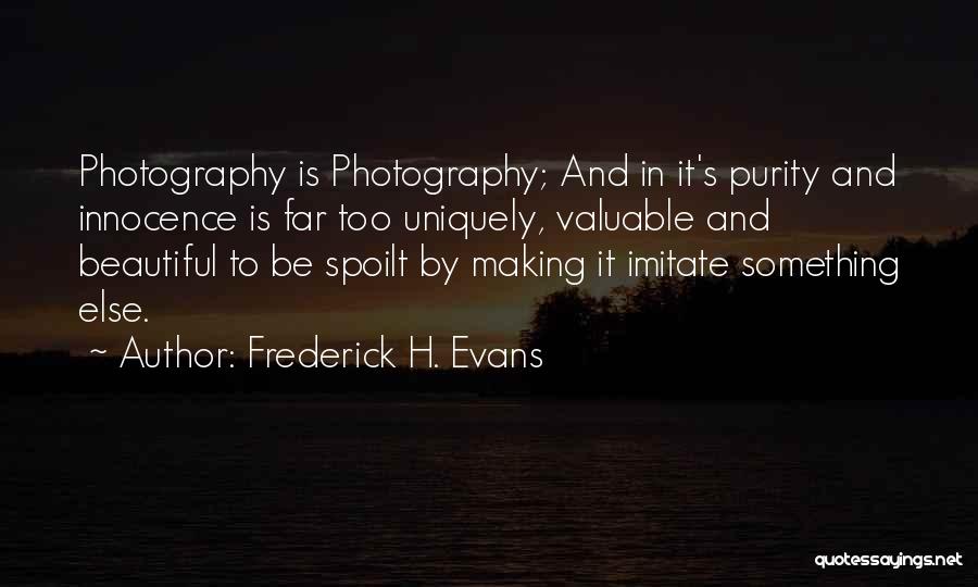 Frederick H. Evans Quotes: Photography Is Photography; And In It's Purity And Innocence Is Far Too Uniquely, Valuable And Beautiful To Be Spoilt By
