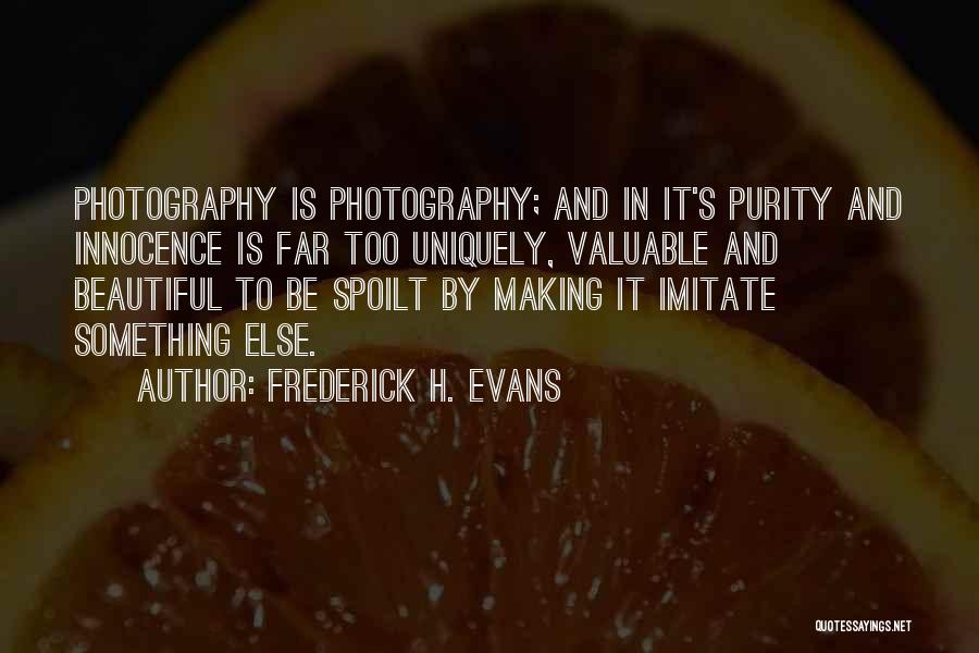 Frederick H. Evans Quotes: Photography Is Photography; And In It's Purity And Innocence Is Far Too Uniquely, Valuable And Beautiful To Be Spoilt By