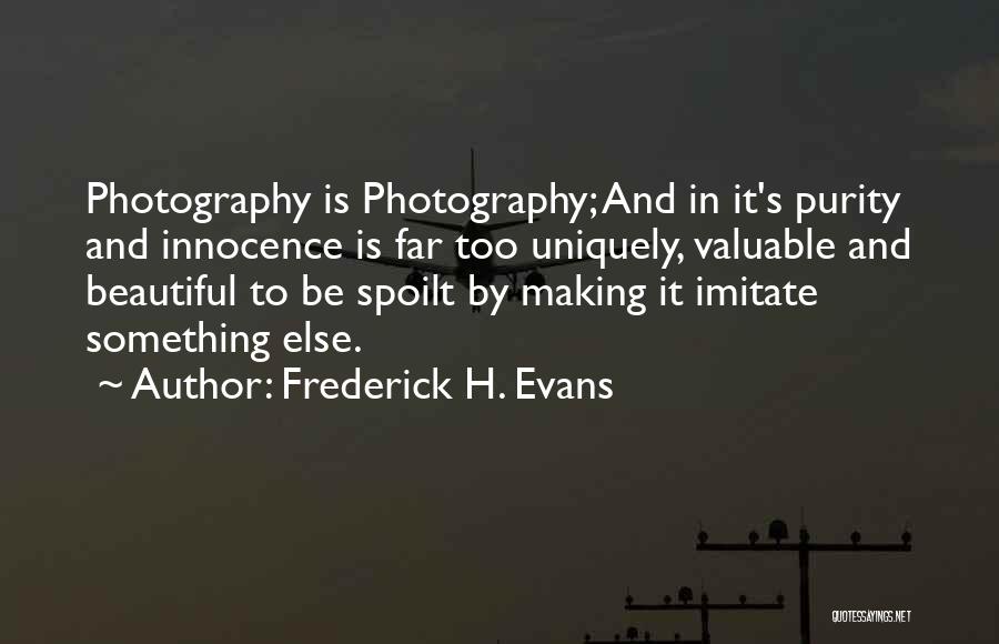 Frederick H. Evans Quotes: Photography Is Photography; And In It's Purity And Innocence Is Far Too Uniquely, Valuable And Beautiful To Be Spoilt By