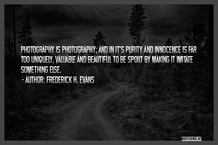 Frederick H. Evans Quotes: Photography Is Photography; And In It's Purity And Innocence Is Far Too Uniquely, Valuable And Beautiful To Be Spoilt By