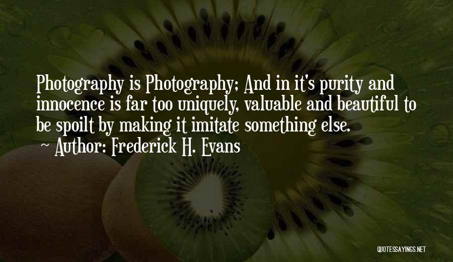 Frederick H. Evans Quotes: Photography Is Photography; And In It's Purity And Innocence Is Far Too Uniquely, Valuable And Beautiful To Be Spoilt By