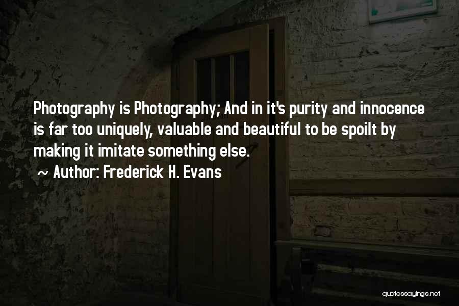 Frederick H. Evans Quotes: Photography Is Photography; And In It's Purity And Innocence Is Far Too Uniquely, Valuable And Beautiful To Be Spoilt By