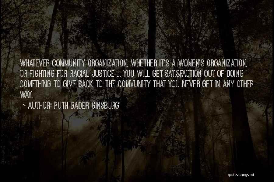 Ruth Bader Ginsburg Quotes: Whatever Community Organization, Whether It's A Women's Organization, Or Fighting For Racial Justice ... You Will Get Satisfaction Out Of