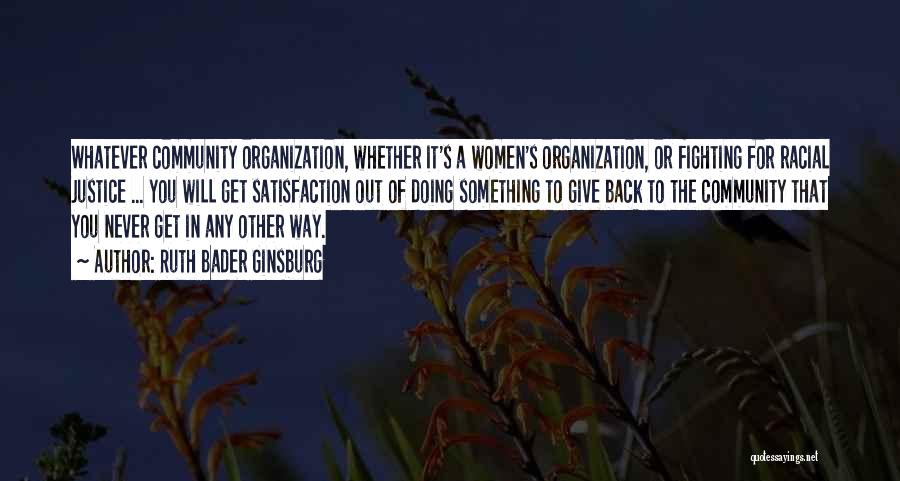 Ruth Bader Ginsburg Quotes: Whatever Community Organization, Whether It's A Women's Organization, Or Fighting For Racial Justice ... You Will Get Satisfaction Out Of