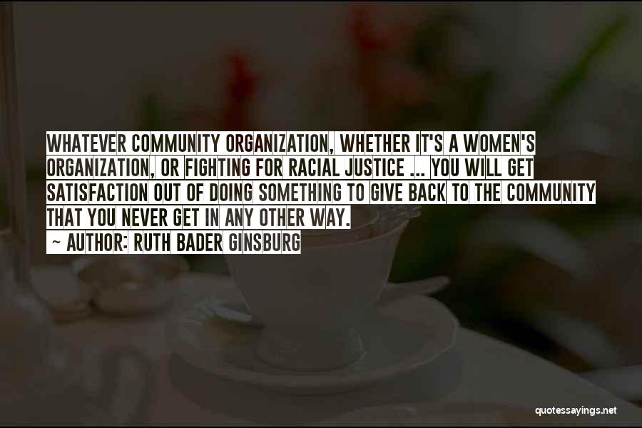 Ruth Bader Ginsburg Quotes: Whatever Community Organization, Whether It's A Women's Organization, Or Fighting For Racial Justice ... You Will Get Satisfaction Out Of