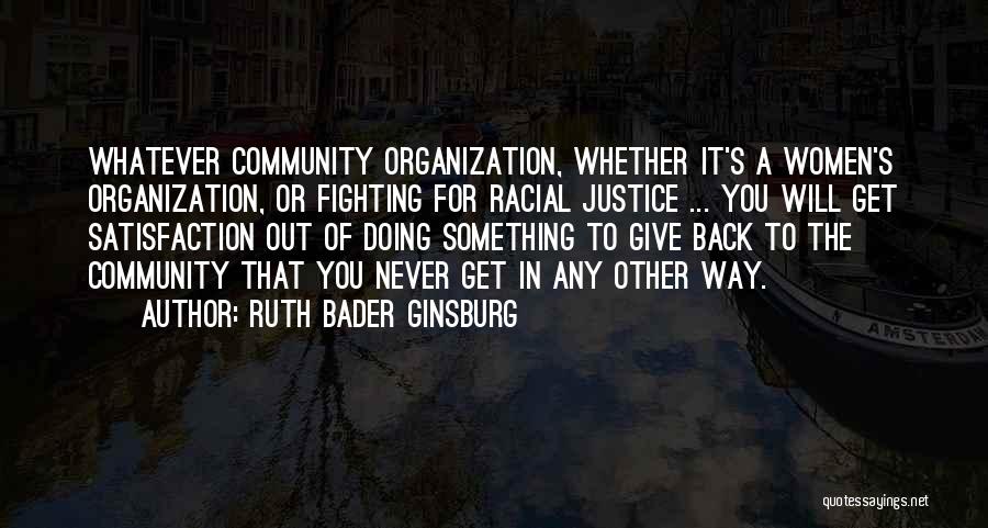 Ruth Bader Ginsburg Quotes: Whatever Community Organization, Whether It's A Women's Organization, Or Fighting For Racial Justice ... You Will Get Satisfaction Out Of