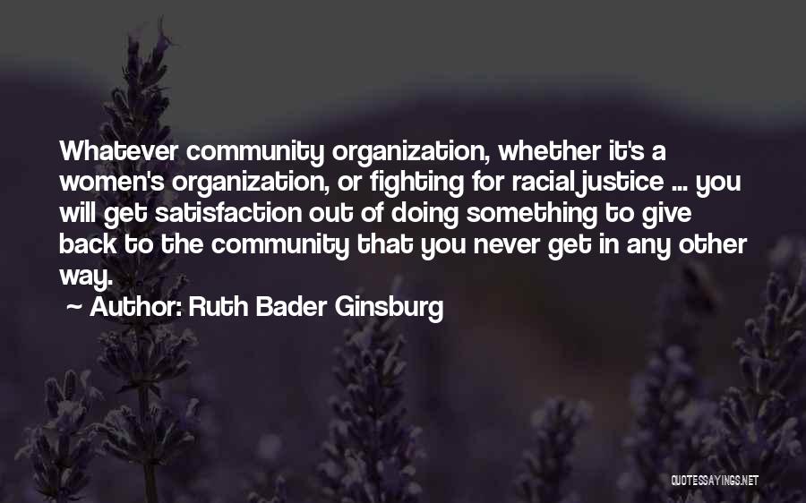 Ruth Bader Ginsburg Quotes: Whatever Community Organization, Whether It's A Women's Organization, Or Fighting For Racial Justice ... You Will Get Satisfaction Out Of