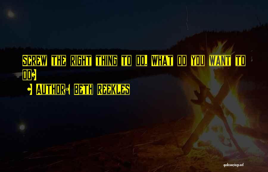 Beth Reekles Quotes: Screw The Right Thing To Do. What Do You Want To Do?