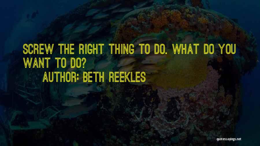 Beth Reekles Quotes: Screw The Right Thing To Do. What Do You Want To Do?