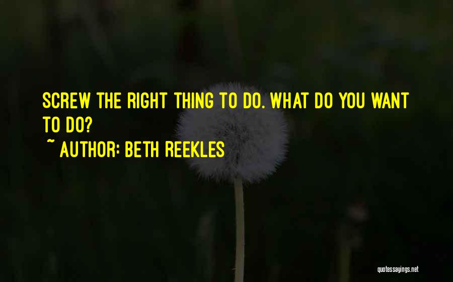 Beth Reekles Quotes: Screw The Right Thing To Do. What Do You Want To Do?