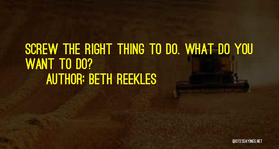 Beth Reekles Quotes: Screw The Right Thing To Do. What Do You Want To Do?