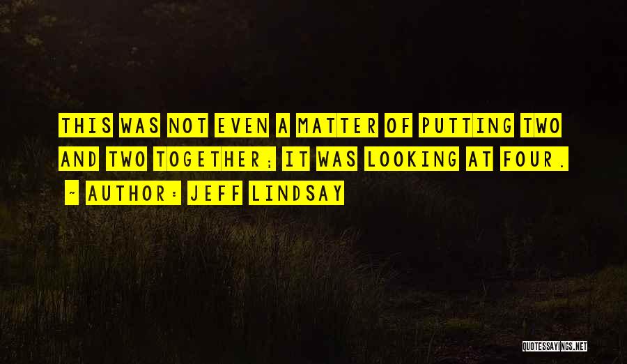 Jeff Lindsay Quotes: This Was Not Even A Matter Of Putting Two And Two Together; It Was Looking At Four.