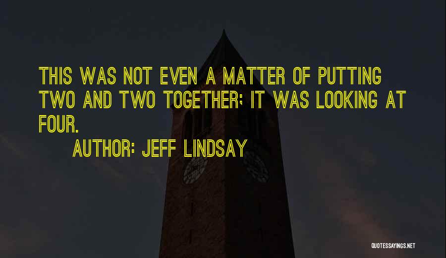 Jeff Lindsay Quotes: This Was Not Even A Matter Of Putting Two And Two Together; It Was Looking At Four.